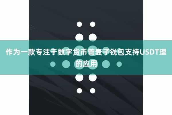 作为一款专注于数字货币管麦子钱包支持USDT理的应用