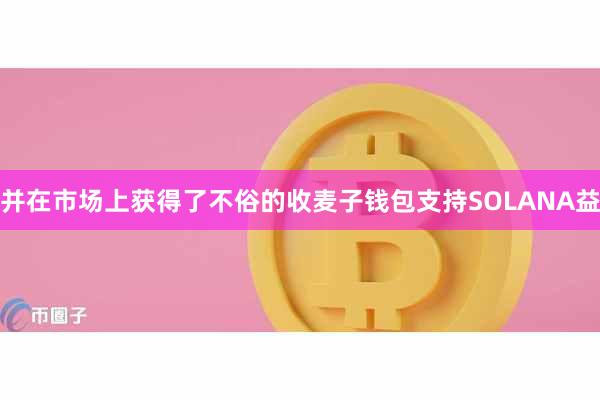 并在市场上获得了不俗的收麦子钱包支持SOLANA益