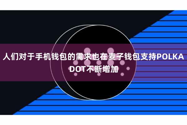 人们对于手机钱包的需求也在麦子钱包支持POLKADOT不断增加