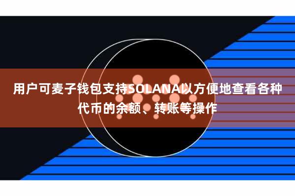 用户可麦子钱包支持SOLANA以方便地查看各种代币的余额、转账等操作