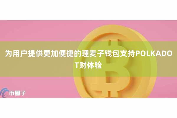 为用户提供更加便捷的理麦子钱包支持POLKADOT财体验