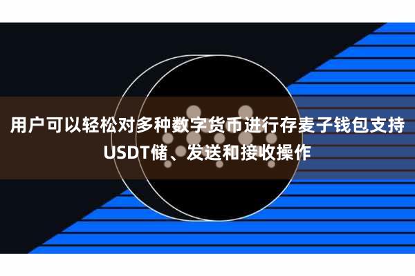 用户可以轻松对多种数字货币进行存麦子钱包支持USDT储、发送和接收操作