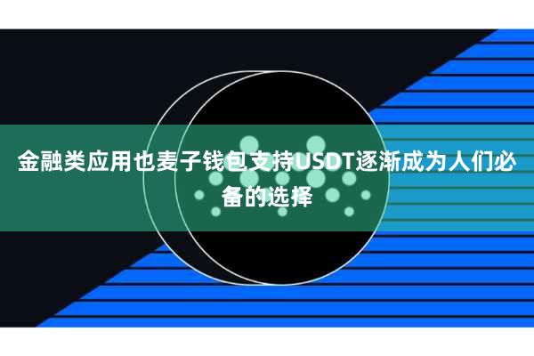 金融类应用也麦子钱包支持USDT逐渐成为人们必备的选择