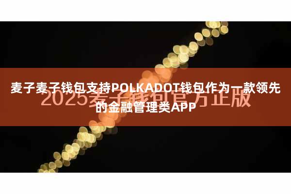 麦子麦子钱包支持POLKADOT钱包作为一款领先的金融管理类APP