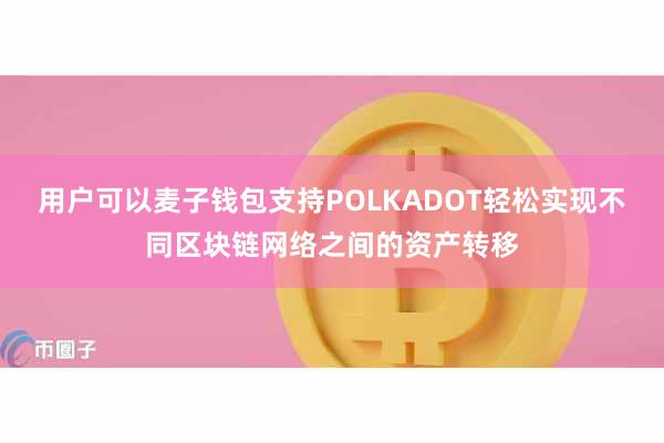 用户可以麦子钱包支持POLKADOT轻松实现不同区块链网络之间的资产转移