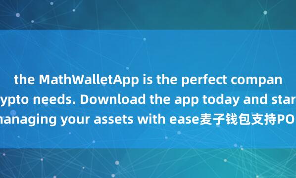 the MathWalletApp is the perfect companion for all your crypto needs. Download the app today and start managing your assets with ease麦子钱包支持POLKADOT and convenience.